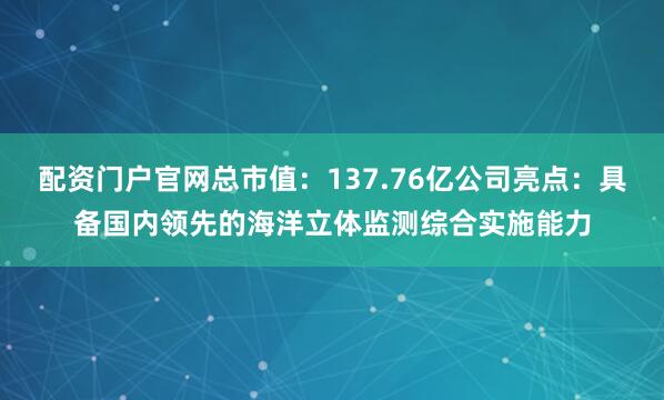 配资门户官网总市值：137.76亿公司亮点：具备国内领先的海洋立体监测综合实施能力
