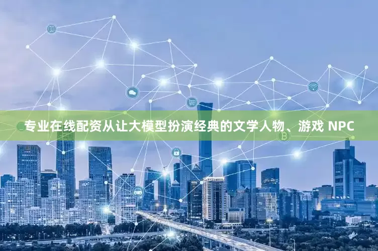 专业在线配资从让大模型扮演经典的文学人物、游戏 NPC