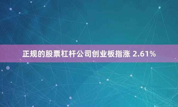 正规的股票杠杆公司创业板指涨 2.61%
